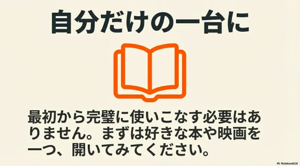 最初から完璧を目指さず、まずは好きな本や映画を一つ開くことから始めて「自分だけの一台」にすることを促すメッセージ